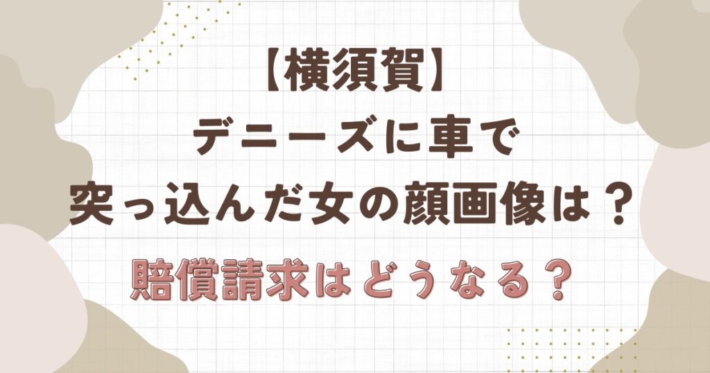 【横須賀】デニーズに車で突っ込んだ女の顔画像は？損害賠償はどうなる？
